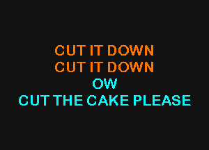 CUT IT DOWN
CUT IT DOWN

OW
CUT THE CAKE PLEASE