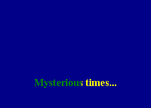 Mysterious times...