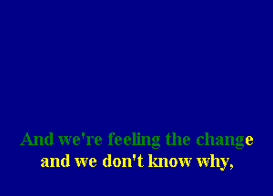 And we're feeling the change
and we don't know why,