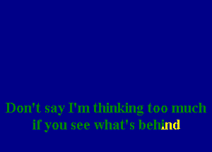 Don't say I'm thinking too much
if you see What's behind