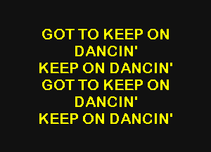 GOT TO KEEP ON
DANCIN'
KEEP ON DANCIN'

GOT TO KEEP ON
DANCIN'
KEEP ON DANCIN'