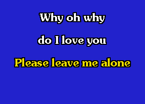 Why oh why

do 1 love you

Please leave me alone