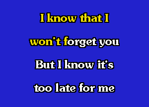 I know that I

won't forget you

But 1 know it's

too late for me