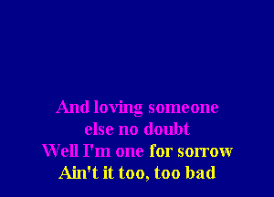 And loving someone
else no doubt
W ell I'm one for sorrow
Ain't it too, too bad