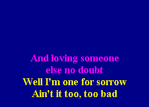 And loving someone
else no doubt
W ell I'm one for sorrow
Ain't it too, too bad