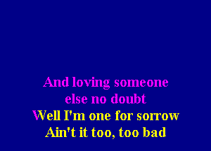 And loving someone
else no doubt
W ell I'm one for sorrow
Ain't it too, too bad