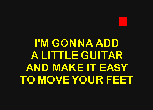 I'M GONNA ADD
A LITTLE GUITAR
AND MAKE IT EASY
TO MOVE YOUR FEET