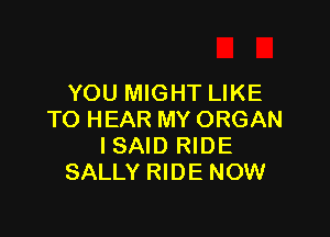 YOU MIGHT LIKE

TO HEAR MY ORGAN
ISAID RIDE
SALLY RIDE NOW