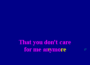 That you don't care
for me anymore