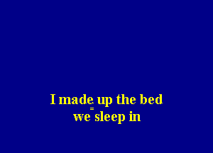 I madq up the bed
we sleep in