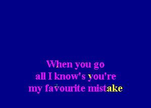 When you go
all I know's you're
my faf'ourite mistake