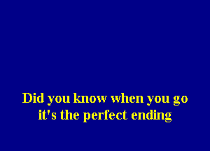 Did you know when you go
it's the perfect ending