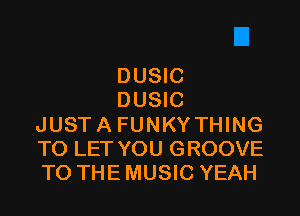 DUSIC
DUSIC

JUSTA FUNKYTHING
TO LET YOU GROOVE
TO THE MUSIC YEAH