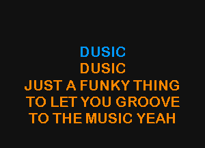 DUSIC

JUSTA FUNKYTHING
TO LET YOU GROOVE
TO THE MUSIC YEAH