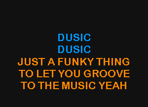 JUSTA FUNKYTHING
TO LET YOU GROOVE
TO THE MUSIC YEAH