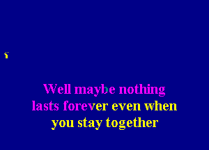 W ell maybe nothing
lasts forever even when
you stay together