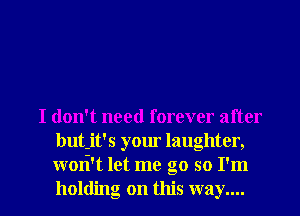 I don't need forever after
but-it's your laughter,
wori't let me go so I'm

holding on this way.... I