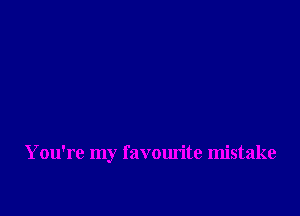 You're my favourite mistake