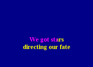 W e got stars
directing our fate