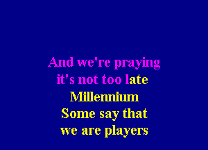 And we're praying

it's not too late
Millenrliuxn

Some say that

we are players