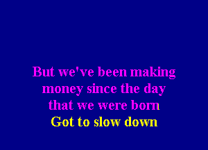But we've been making
money since the day
that we were born

Got to slow down I