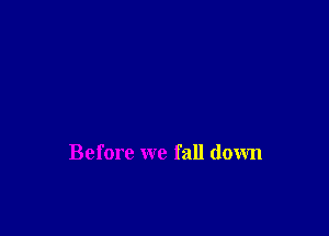 Before we fall down