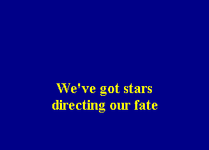 We've got stars
directing our fate