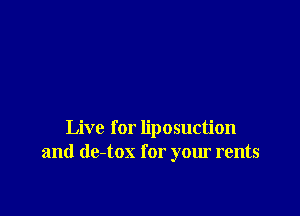 Live for liposuction
and de-tox for your rents