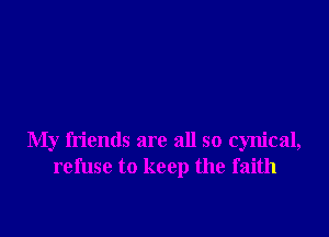 My friends are all so cynical,
refuse to keep the faith