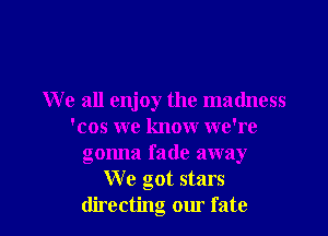 We all enjoy the madness

'cos we know we're
gonna fade away
We got stars
directng our fate