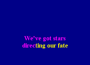 We've got stars
directing our fate