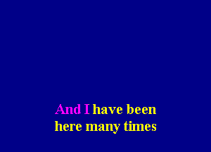 And I have been
here many times