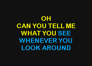 OH
CAN YOU TELL ME

WHAT YOU SEE
WHENEVER YOU
LOOK AROUND