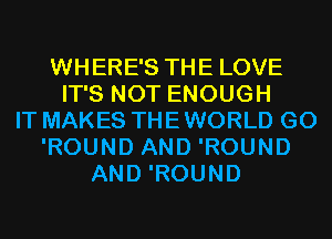 WHERE'S THE LOVE
IT'S NOT ENOUGH
IT MAKES THE WORLD G0
'ROUND AND 'ROUND
AND 'ROUND