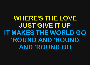 WHERE'S THE LOVE
JUSTGIVE IT UP
IT MAKES THE WORLD G0
'ROUND AND 'ROUND
AND 'ROUND 0H