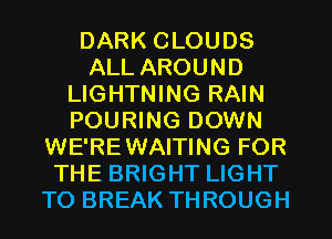 DARK CLOUDS
ALL AROUND
LIGHTNING RAIN
POURING DOWN
WE'REWAITING FOR
THE BRIGHT LIGHT
TO BREAK THROUGH
