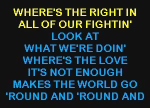 WHERE'S THE RIGHT IN
ALL OF OUR FIGHTIN'
LOOK AT
WHATWE'RE DOIN'
WHERE'S THE LOVE
IT'S NOT ENOUGH
MAKES THEWORLD G0
'ROUND AND 'ROUND AND