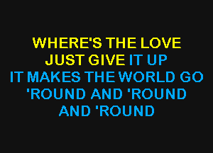 WHERE'S THE LOVE
JUSTGIVE IT UP
IT MAKES THE WORLD G0
'ROUND AND 'ROUND
AND 'ROUND