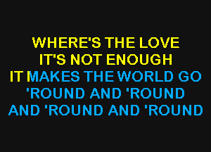 WHERE'S THE LOVE
IT'S NOT ENOUGH
IT MAKES THE WORLD G0
'ROUND AND 'ROUND
AND 'ROUND AND 'ROUND