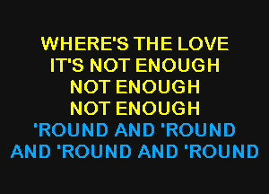 WHERE'S THE LOVE
IT'S NOT ENOUGH
NOT ENOUGH
NOT ENOUGH
'ROUND AND 'ROUND
AND 'ROUND AND 'ROUND