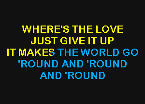 WHERE'S THE LOVE
JUSTGIVE IT UP
IT MAKES THE WORLD G0
'ROUND AND 'ROUND
AND 'ROUND