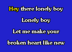 Hey there lonely boy
Lonely boy
Let me make your

broken heart like new