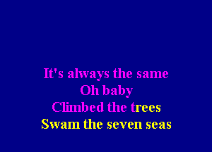 It's always the same

011 baby
Climbed the trees
Swam the seven seas