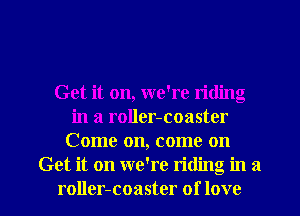 Get it on, we're riding
in a roller-coaster
Come on, come on
Get it on we're riding in a

roller-coaster of love I