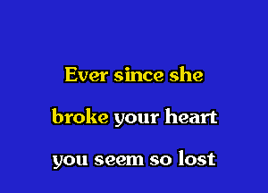 Ever since she

broke your heart

you seem so lost