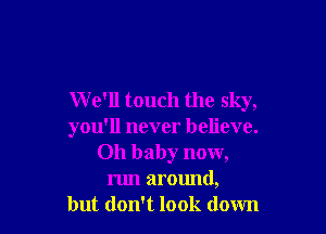 W e'll touch the sky,

you'll never believe.
Oh baby now,
run around,
but don't look down