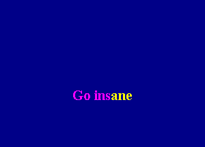 Go insane