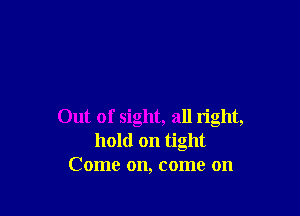 Out of sight, all right,
hold on tight
Come on, come on