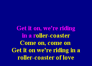 Get it on, we're riding
in a roller-coaster
Come on, come on
Get it on we're riding in a

roller-coaster of love I
