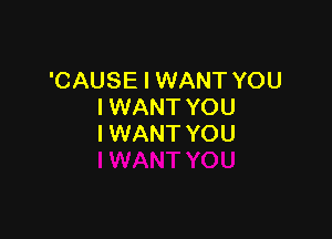 'CAUSE I WANT YOU
I WANT YOU

I WANT YOU